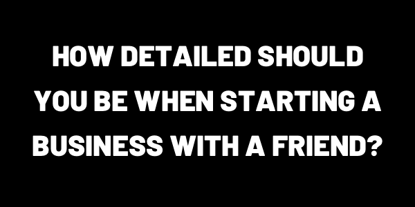 How Detailed Should You Be When Starting A Business With A Friend?
